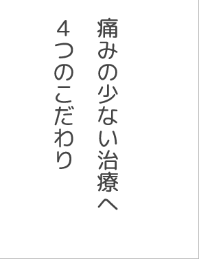 痛みの少ない治療へ４つのこだわり