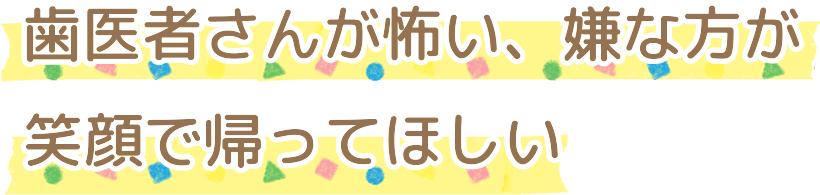 歯医者さんが怖い、嫌な方が笑顔で帰ってほしい