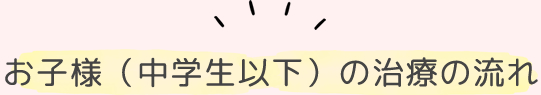 お子様（中学生以下）の治療の流れ