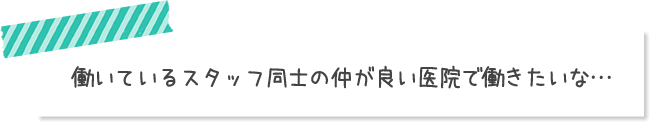 働いているスタッフ同士の仲が良い医院で働きたいな…