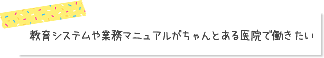 教育システムや業務マニュアルがちゃんとある医院で働きたい