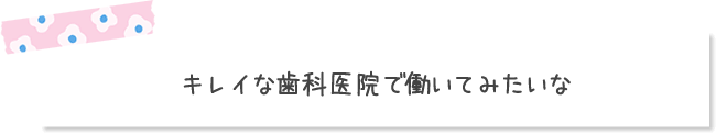 キレイな歯科医院で働いてみたいな