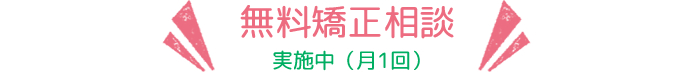 無料矯正相談 実施中（月1回）